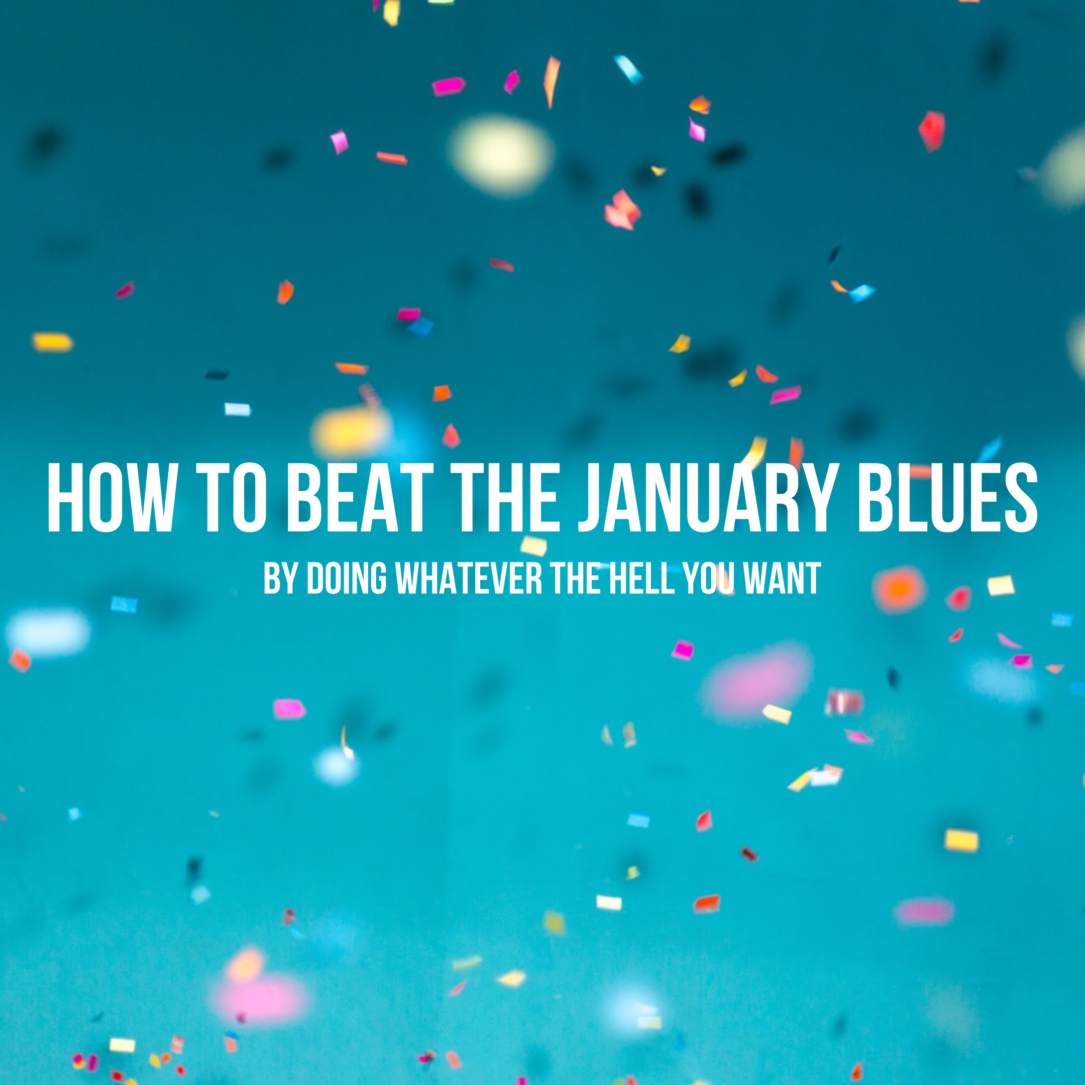 How to beat the january blues by doing whatever the hell you want