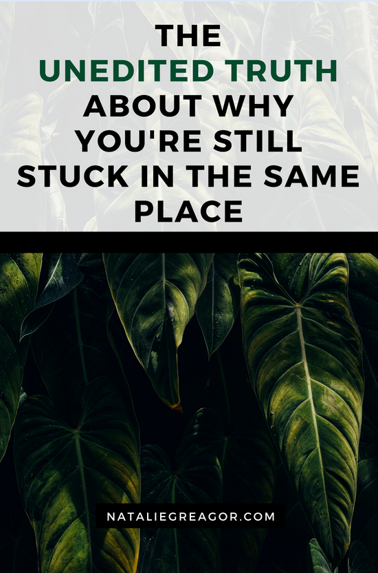 THE UNEDITED TRUTH ABOUT WHY YOU'RE STILL STUCK IN THE SAME PLACE - NATALIE GREAGOR.png