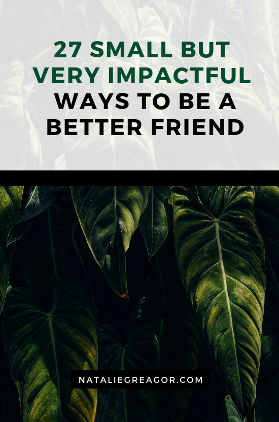 27 SMALL BUT VERY IMPACTFUL WAYS TO BE A BETTER FRIEND - NATALIE GREAGOR.png