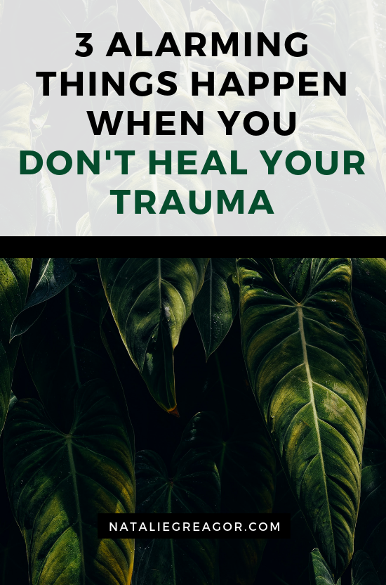 3 ALARMING THINGS HAPPEN WHEN YOU DON'T HEAL YOUR TRAUMA - NATALIE GREAGOR.png