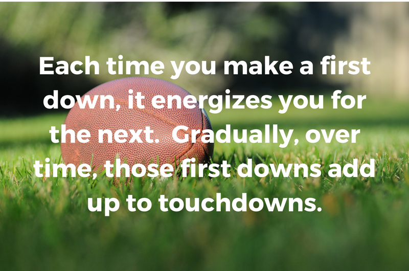 Each time you make a first down, it energizes you for the next. Gradually, over time, those first downs add up to touchdowns..png
