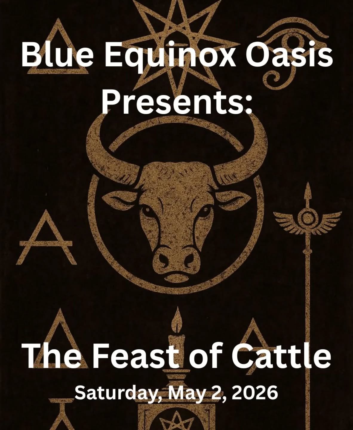 Do what thou wilt shall be the whole of the Law.

Blue Equinox Oasis is proud to present The Feast of Cattle, a ritual celebrating the Sun in Taurus. 

Suggested Donation: $10 (Non-members/non-dues current members) 

Please arrive between 3:30 and 4: