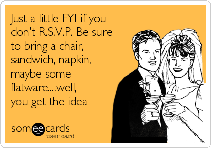 just-a-little-fyi-if-you-dont-rsvp-be-sure-to-bring-a-chair-sandwich-napkin-maybe-some-flatwarewell-you-get-the-idea-7e849.png