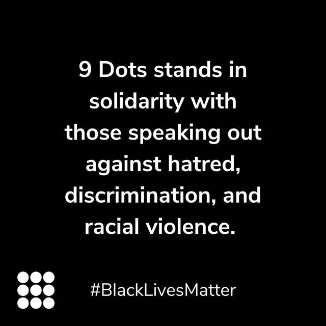 Black Lives Matter. 9 Dots condemns the horrific killings of George Floyd, Ahmaud Arbury, Breonna Taylor and so many others. Core to our mission is pursuing more equitable futures for the students and families we serve. Find our full statement, and r