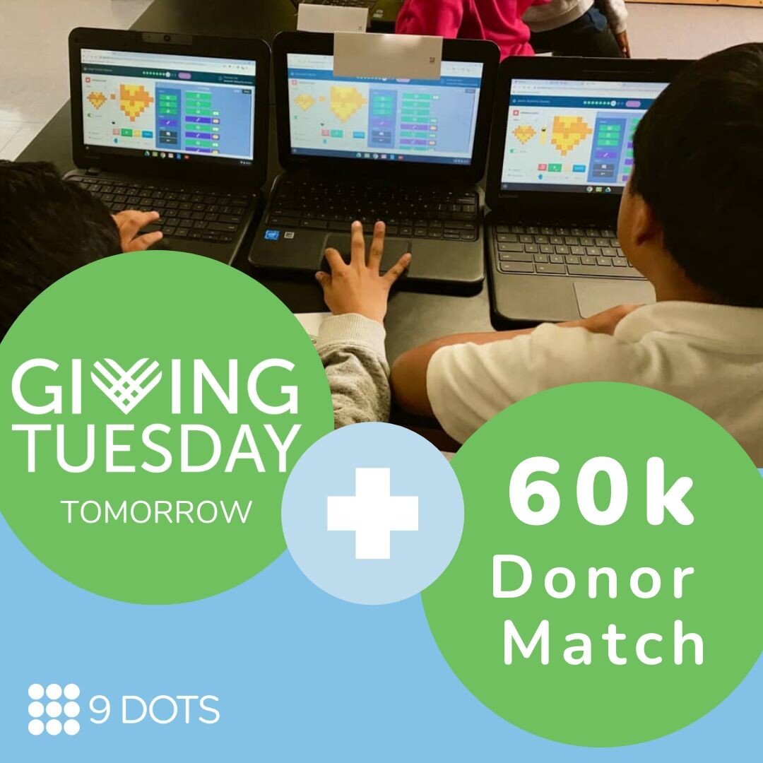 TOMORROW is Giving Tuesday, and our donor match is still live! 

With donor dollars, 9 Dots has brought Get Coding to more than 8,800 Title-I elementary students throughout Los Angeles County. Simultaneously, we're training more than 350 elementary s