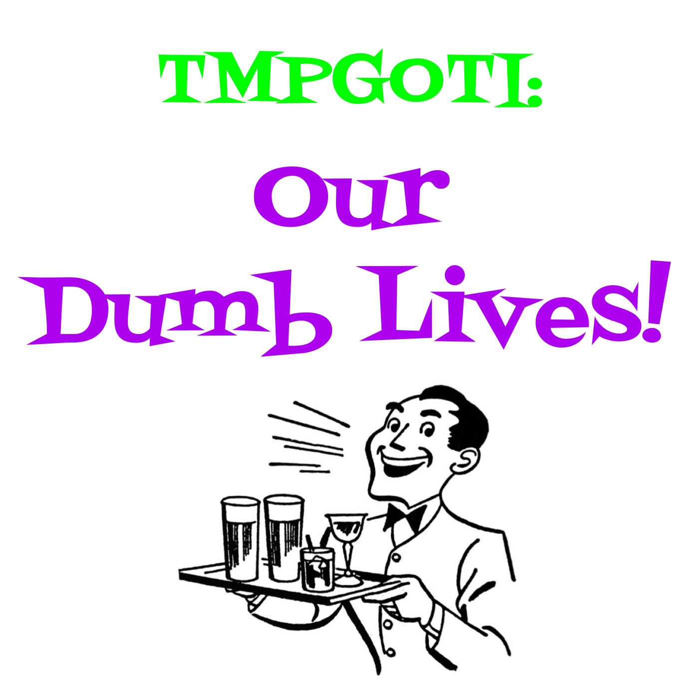 TMPGOTI: Our Dumb Lives