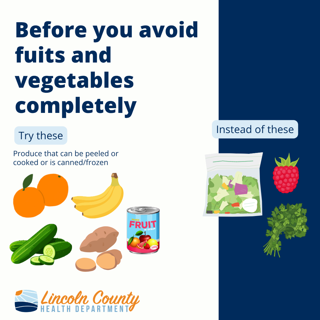 Before you avoid fruits and vegetables completely, try produce that can be peeled or cooked or is canned/frozen like oranges, bananas, cucumbers, sweet potatoes, canned fruit. And avoid bagged salad, berries, and herbs like cilantro
