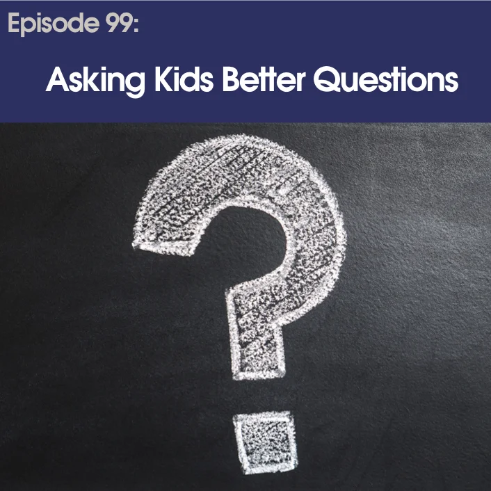 #99 - Asking Kids Better Questions