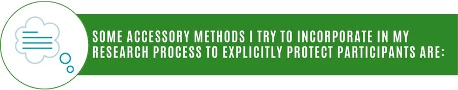 A graphic of thought bubbles and a green rectangle with the following text on top in white typeface: "SOME ACCESSORY METHODS I TRY TO INCORPORATE IN MY RESEARCH PROCESS TO EXPLICITLY PROTECT PARTICIPANTS ARE:"