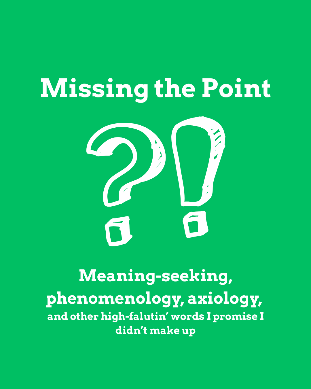 Missing the Point: Meaning-seeking, phenomenology, axiology,  and other high-falutin’ words that I promise I didn’t make up