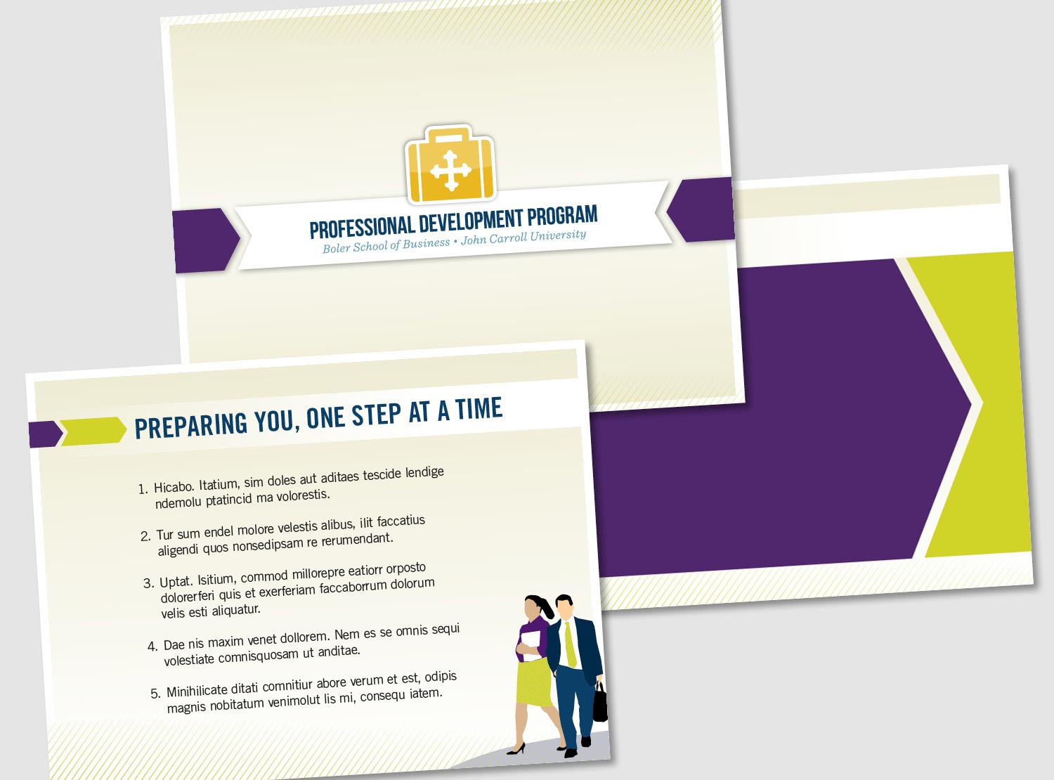 I was asked to create layouts for PowerPoint that would be used for the Professional Development Program at John Carroll University. The interesting color scheme along with illustrated professionals and directional shapes help viewers follow along the presentation. 
