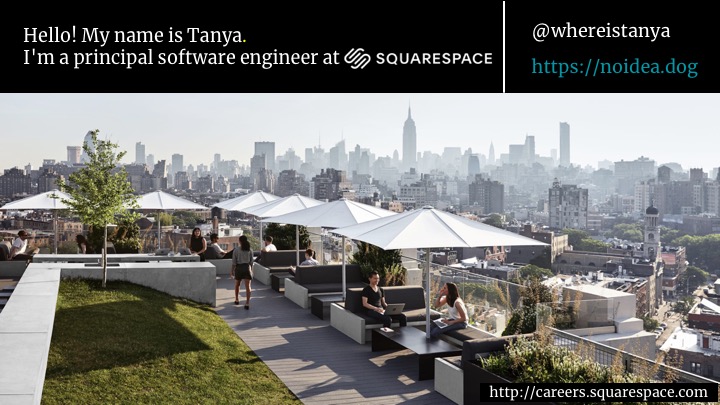 Hello, my name's Tanya and I'm a principal software engineer at Squarespace. I'm whereistanya on twitter and github and I blog here at noidea.dog , which is of course a Squarespace site. And today I want to talk about glue.