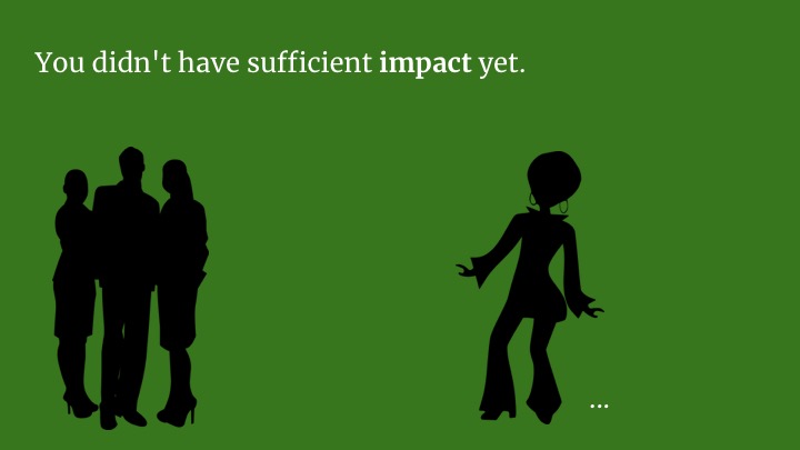 Your project isn't finished. You're not producing much code. You didn't have enough impact yet.