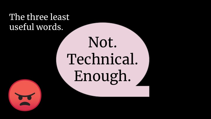 “NOT TECHNICAL ENOUGH". What even is this. What is "technical" here? How do you do anything actionable with that? It's so domain-specific! If you're ever tempted to tell someone they're not technical enough, well, first of all just don’t. But be re