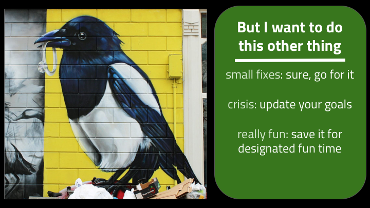 Or maybe it's not that important but it's just something that would be fun to do. In that case save it until a time that's designated for fun. It's good to have some time to let people play with ideas and fix local low-priority small stuff that bugs them. I love hack weeks for this. We just had a hack week and I wrote a bunch of node.js and made a serverless app to solve a work thing that was bugging me. It was not even slightly the highest priority thing I should be working on, but I learned a lot and it was really fun. Some people do 20% time, which I think is also pretty cool. It just needs to be finite, dedicated time.