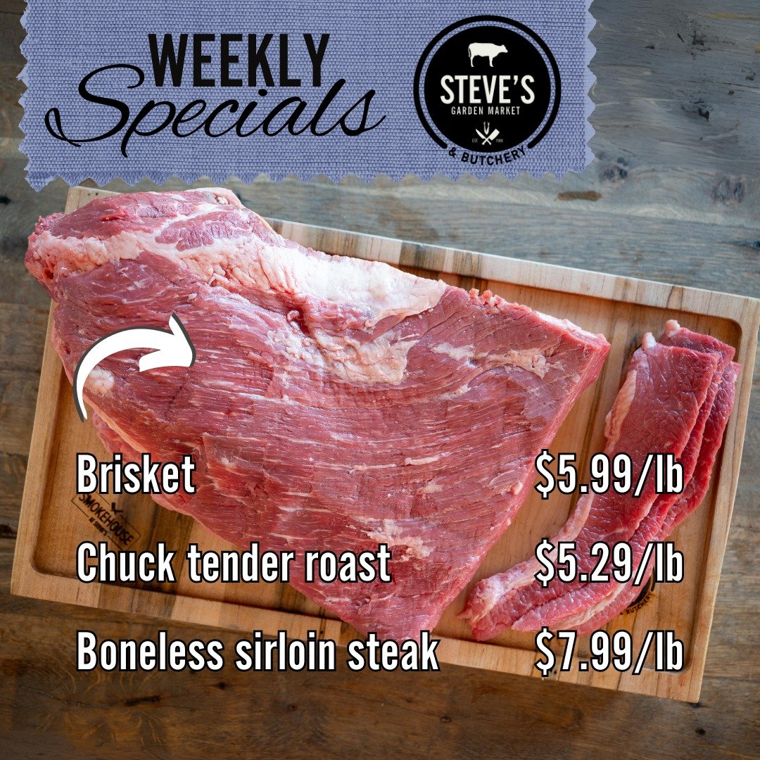 STEVE'S WEEKLY SPECIALS - 4/25-5/1

Brisket $5.99/lb
Chuck tender roast $5.29/lb
Boneless sirloin steak $7.99/lb
Minute porkchop $3.29/lb
Fresh picnic pork roast $1.79/lb
Boneless chicken breast $4.59/lb
Boneless thighs $2.99/lb
Chicken wings $2.99/l