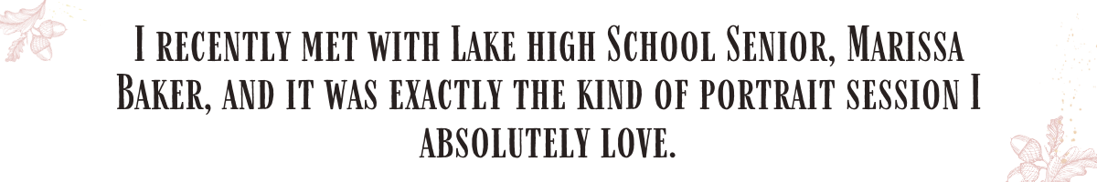 I recently met with Lake High School senior, Marissa Baker, and it was exactly the kind of portrait session I love.