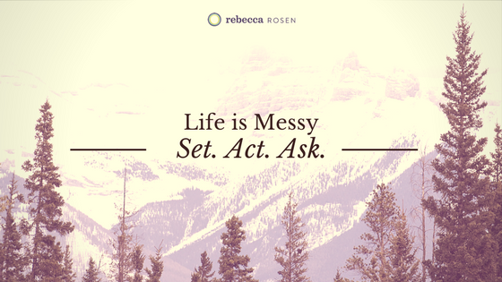 Life is Messy: Set, Act, Ask.