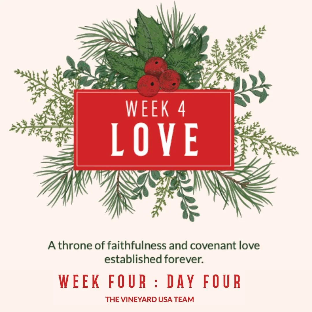 Week 4: Love - Day 4

This Advent devotional is designed to give a daily space for connection with God as we prepare for the holy day of Christmas! The team at Vineyard USA has compiled this daily devotional with imagery, songs, scripture, and devoti