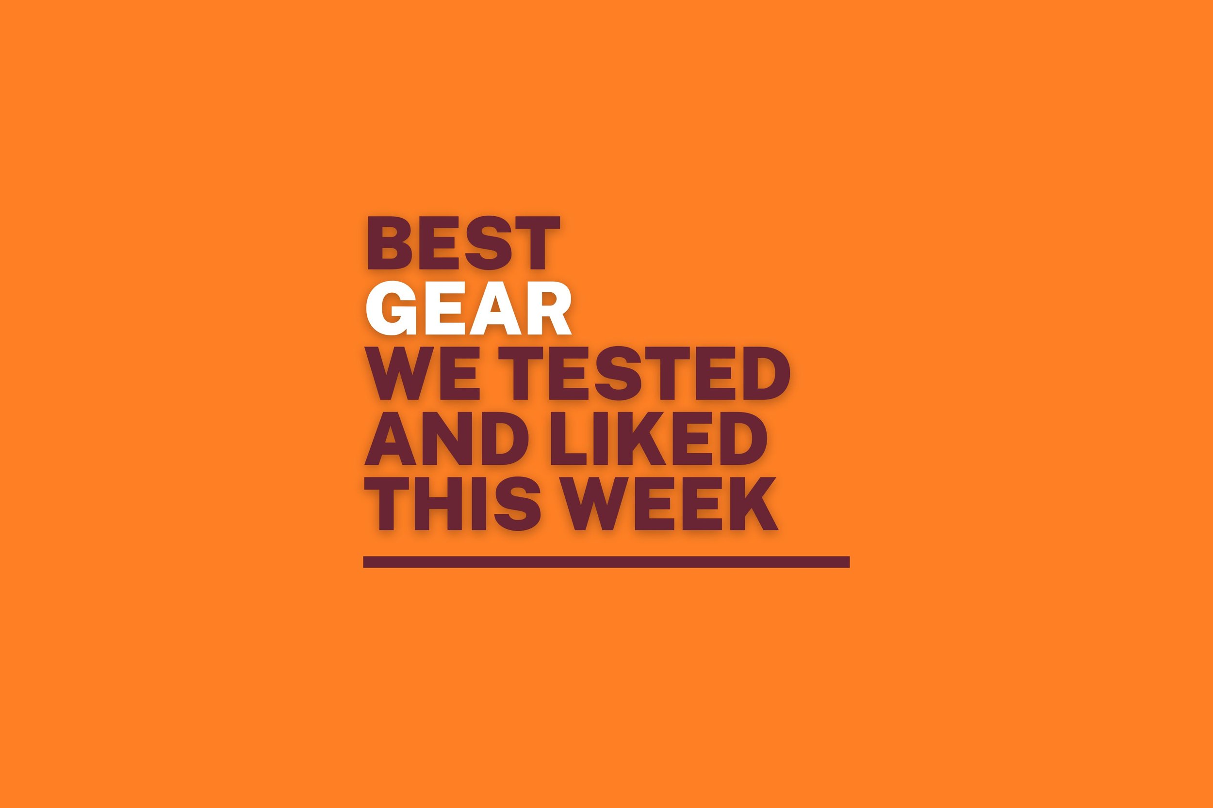 Best Gear We Tested And Liked This Week