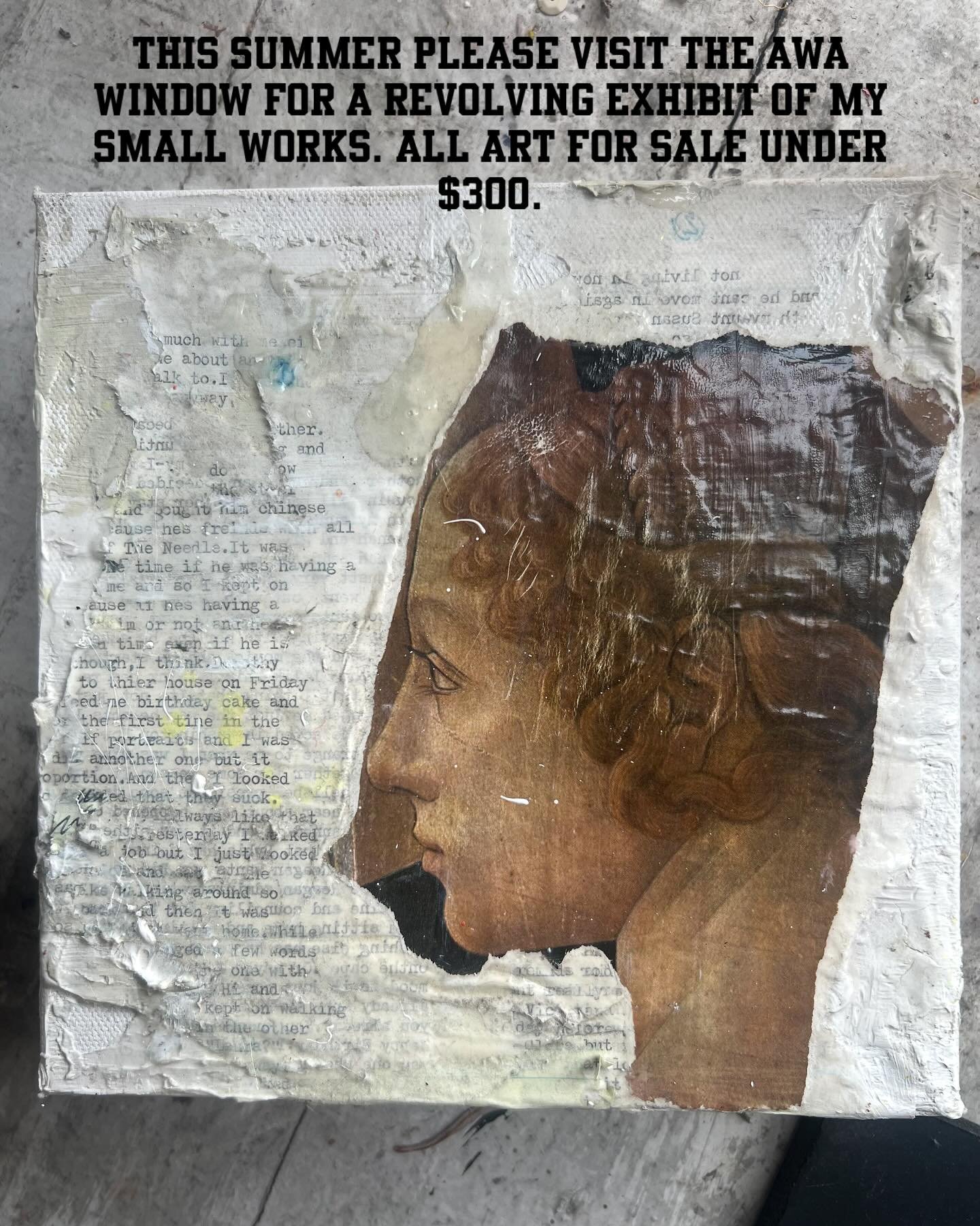 This Summer please visit the window of AWA studio to view a revolving exhibit of my smaller works for sale.