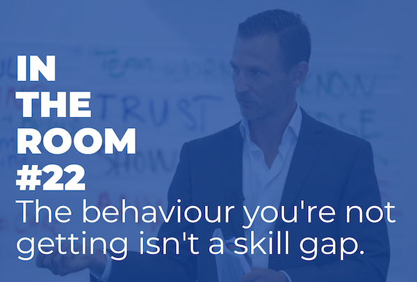 IN THE ROOM #22 – The behaviour you're not getting isn't a skill gap.