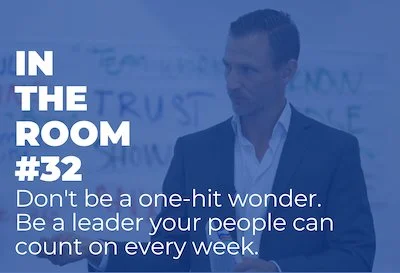 In The Room #32 – Don't be a one-hit wonder. Be a leader your people can count on every week.