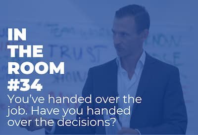 In The Room #34 – You’ve handed over the job. Have you handed over the decisions?