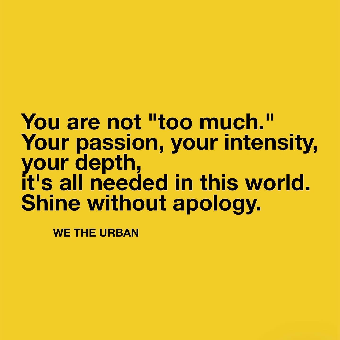 You are not &ldquo;too much.&rdquo; Your passion, your intensity, your depth, it&rsquo;s all needed in this world.
Shine without apology.
✍️ from @wetheurban 
&bull;
&bull;
&bull;
#shinebright #dontdimyourlight #beyourself #authenticity #freedom #cou
