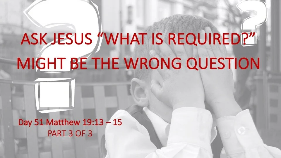 ASK JESUS “WHAT IS REQUIRED?”  IS THE WRONG QUESTION PART 3 OF 3