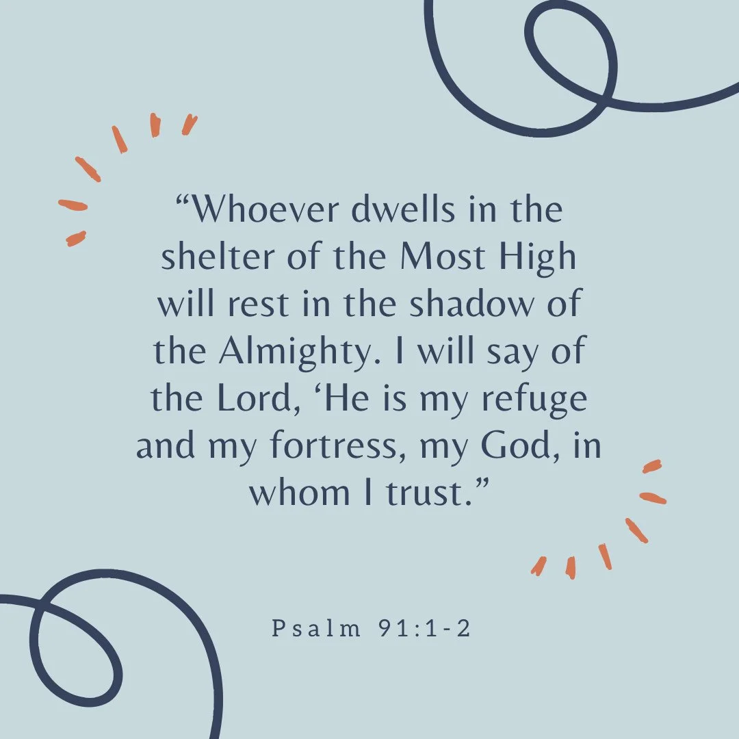 Memorization Monday!

&ldquo;Whoever dwells in the shelter of the Most High will rest in the shadow of the Almighty. I will say of the Lord, &lsquo;He is my refuge and my fortress, my God, in whom I trust.&rsquo;&rdquo;
-Psalm 91:1-2

The psalm opens