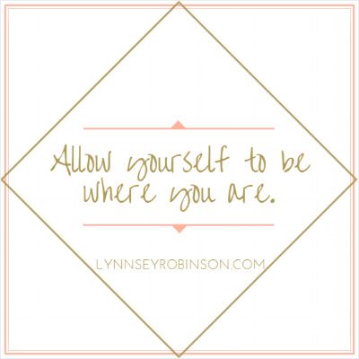 Allow yourself to be where you are.