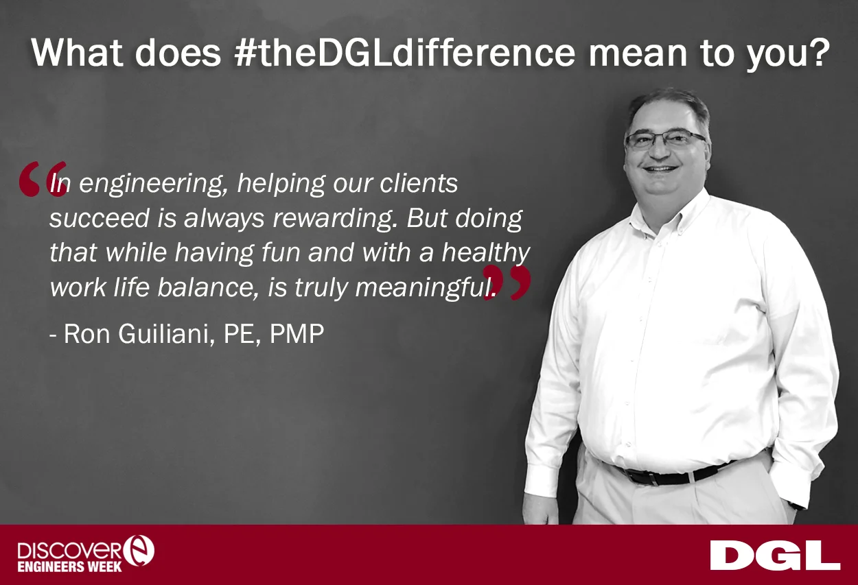 Ron Guiliani, PE, PMP is responsible for leading a multi-disciplined group of project management and design professionals in executing projects for numerous clients as DGL’s Director of Facility / Site Development. When asked about #theDGLdifference Ron responded, “In engineering, helping our clients succeed is always rewarding. But doing that while having fun and with a healthy work life balance, is truly meaningful.”