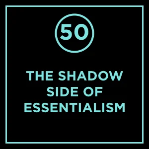 #50 - The Shadow Side of Essentialism