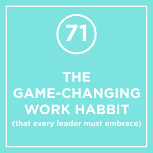 #71 - The Game-Changing Work Habit (that every leader must embrace)