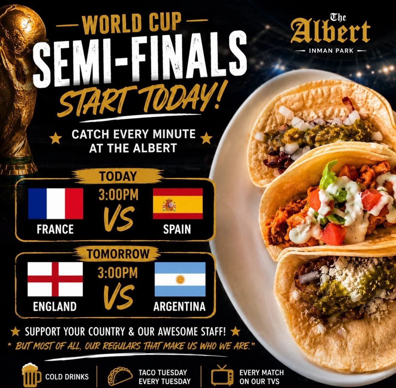 ⚽🏆 WORLD CUP SEMI-FINALS START TODAY! 🏆⚽

The road to the Final begins now, and we&rsquo;re showing every minute at The Albert!

📅 Today | 3 PM
🇫🇷 France vs. Spain 🇪🇸

📅 Tomorrow | 3 PM
🏴 England vs. Argentina 🇦🇷

Grab some tacos, order an