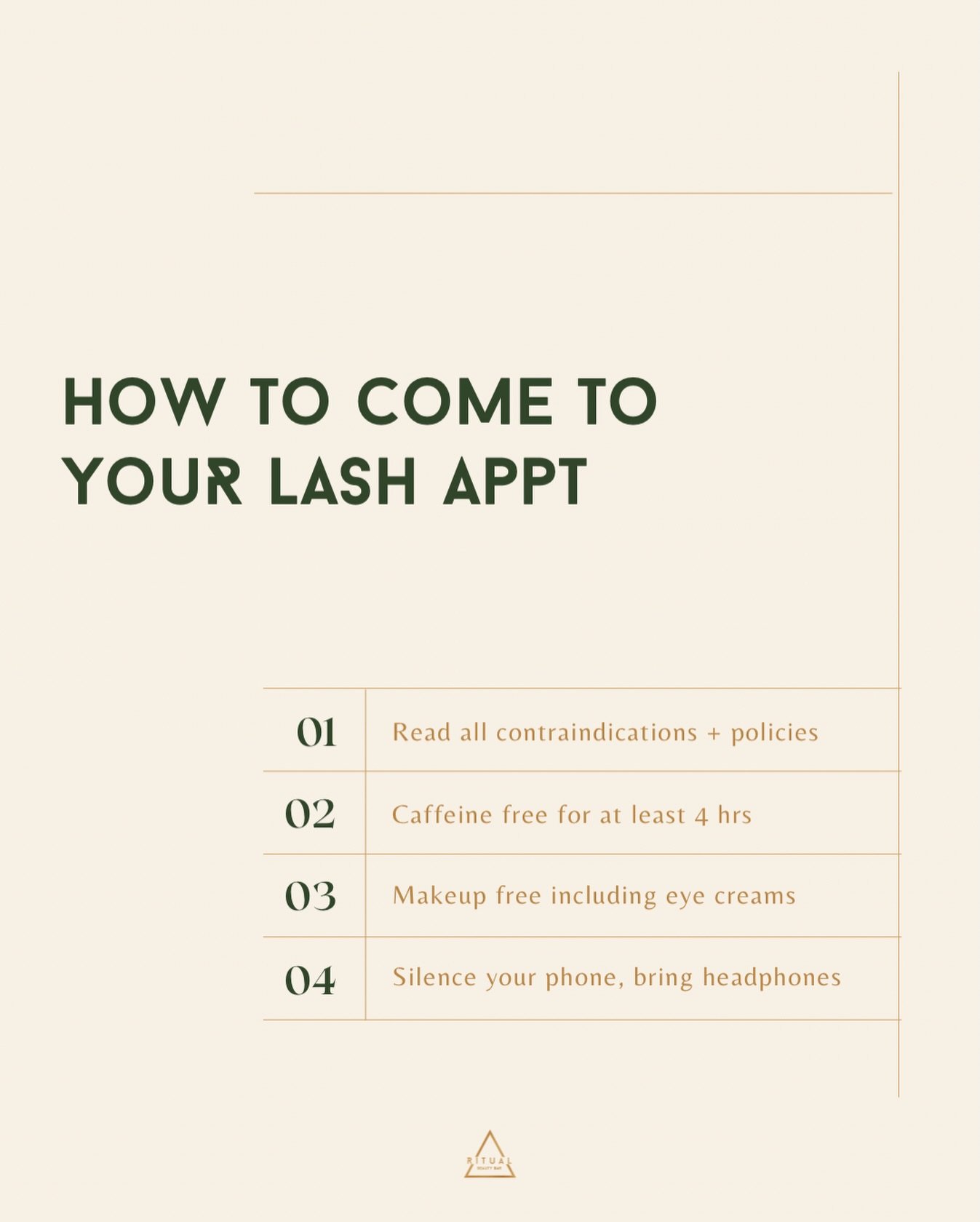 &bull; Take these steps to ensure you get the most out of your lash appointment :

1. Read all contraindications + studio policies on our website under &ldquo;Client Info&rdquo; to guarantee we are all on the same page. We also ask that all our clien