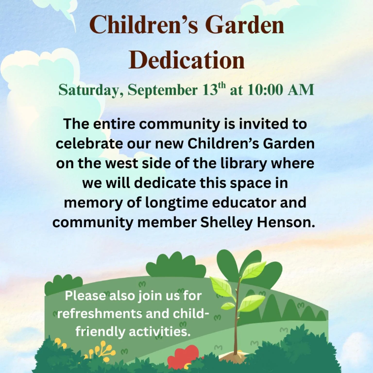 The entire community is invited to celebrate our new Children&rsquo;s Garden on the west side of the library where we will dedicate this space in memory of longtime educator and community member Shelley Henson.

Please also join us for refreshments a