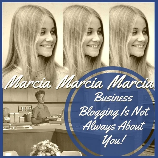 MARCIA, MARCIA, MARCIA! Business Blogging Is Not Always About You!