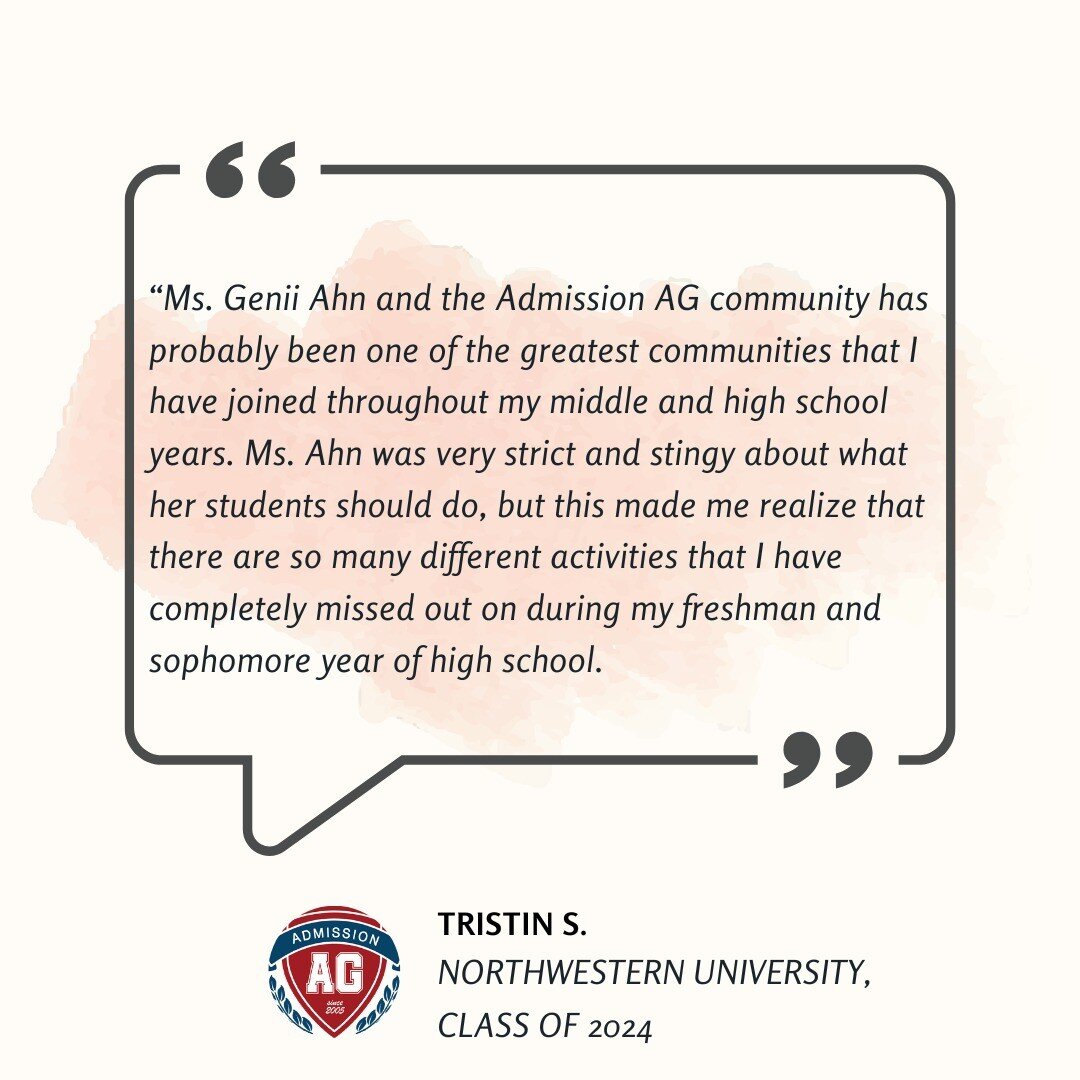 &ldquo;Ms. Genii Ahn and the Admission AG community has probably been one of the greatest communities that I have joined throughout my middle and high school years. Ms. Ahn was very strict and stingy about what her students should do, but this made m