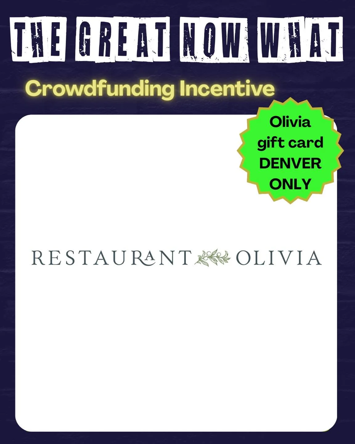 Pledge to support The Great Now What and get some great incentives LIKE:

A Restaurant Olivia gift card!

Restaurant Olivia
290 South Downing St
Denver, CO 80209
DENVER ONLY

MANY THANKS to @olivia_pasta for donating this incentive!

Crowdfunding beg