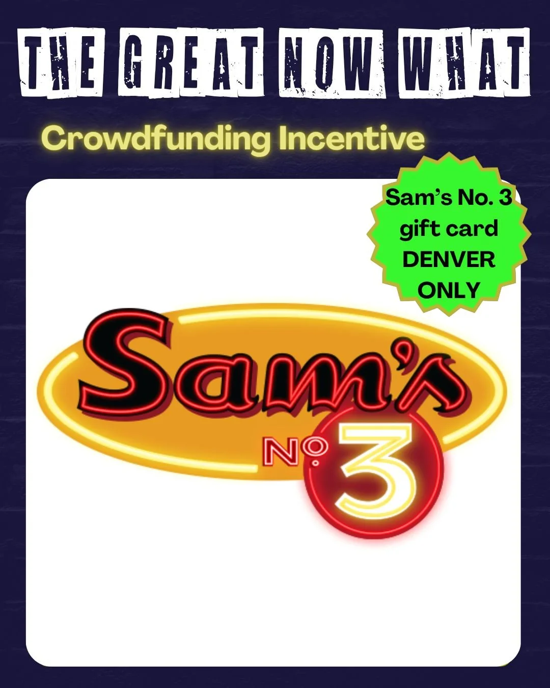 Pledge to support The Great Now What and get some great incentives LIKE:

A meal at Sam's No. 3 - Denver's Best Diner!

Sam's No. 3
Glendale, Aurora, Denver locations

MANY THANKS to Sam&rsquo;s No. 3 for donating this incentive!

Crowdfunding NOW - 