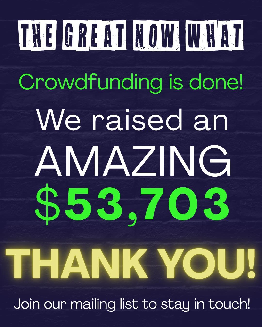 Wow! After 30 days of AMAZING enthusiasm from you all, The Great Now What&rsquo;s Post-Production Crowdfunding Campaign has wrapped! THANK YOU!

We raised
$53,703
107% of our goal
With 299 supporters and 387 followers!

THANK YOU to everyone who supp