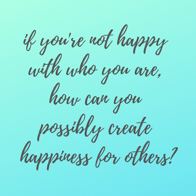 if you're not happy with who you are, how can you possibly create happiness for others?.png