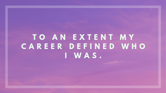 To an extent my career defined who I was..png