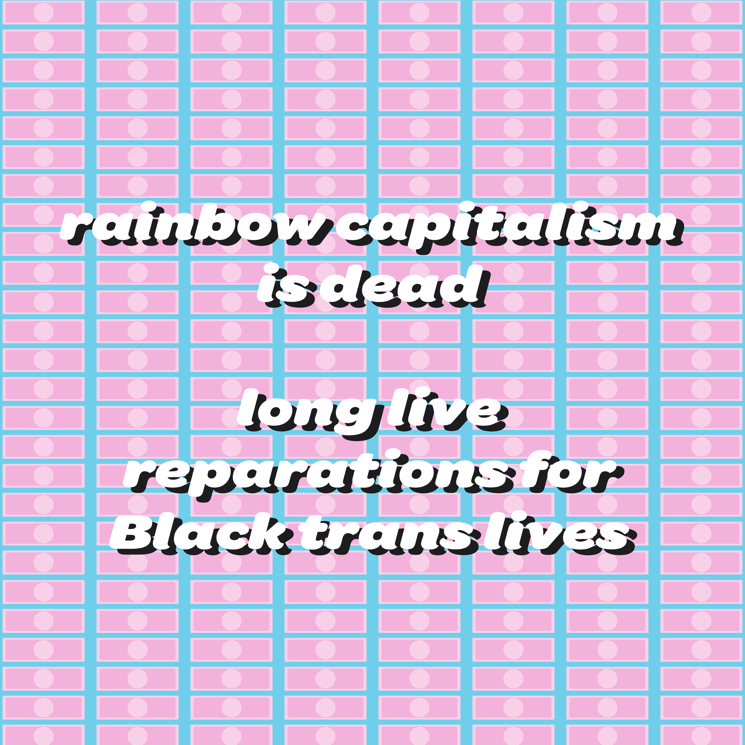 white text with a black drop shadow reads "rainbow capitalism is dead / long live reparations for Black trans lives". It is on a background of a blue void filled with rows of pink dollar bills.