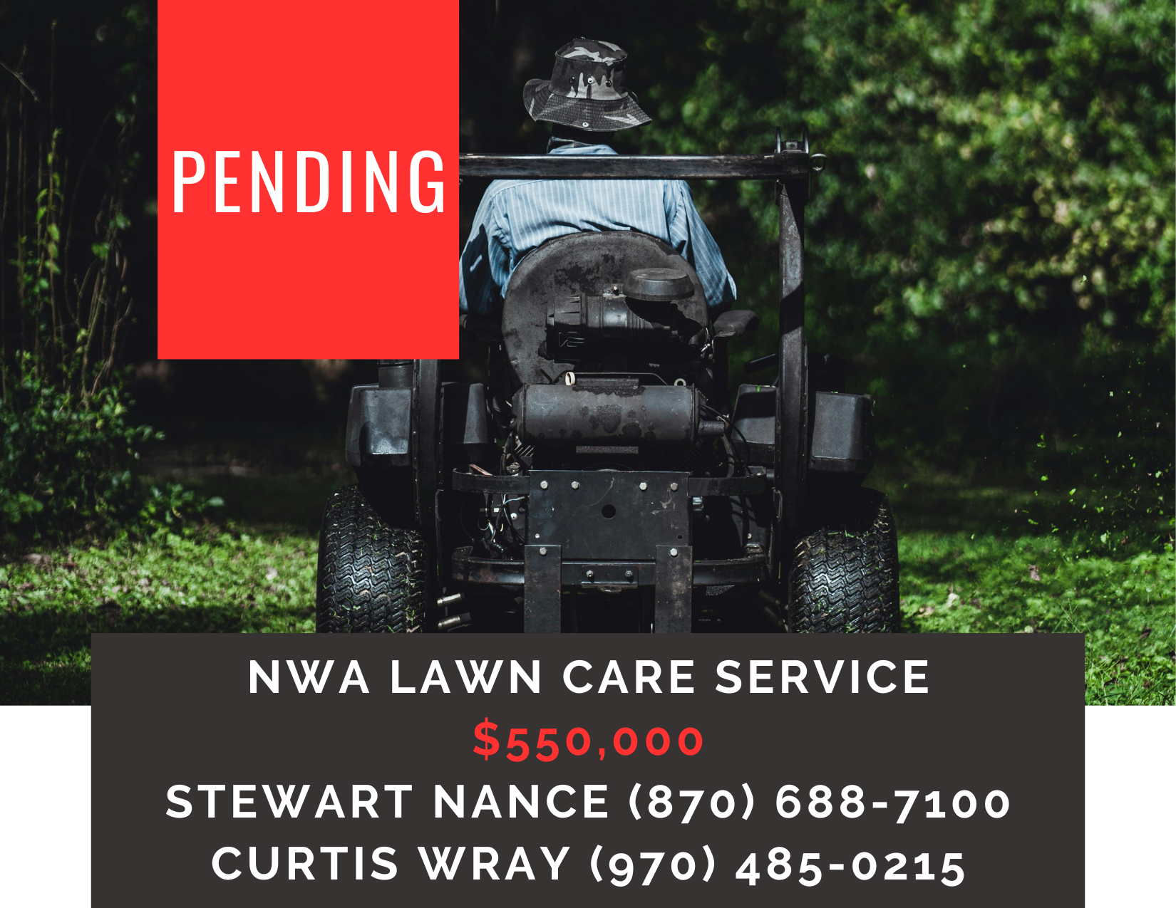       
  
     NWA Lawn Care Service    Type:  Commercial, Service Industry, Lawncare  Location:  Northwest Arkansas  Price Reduction:    $550,000    Successful, thriving business at a remarkable price situated in one of the nation’s fastest-growing 