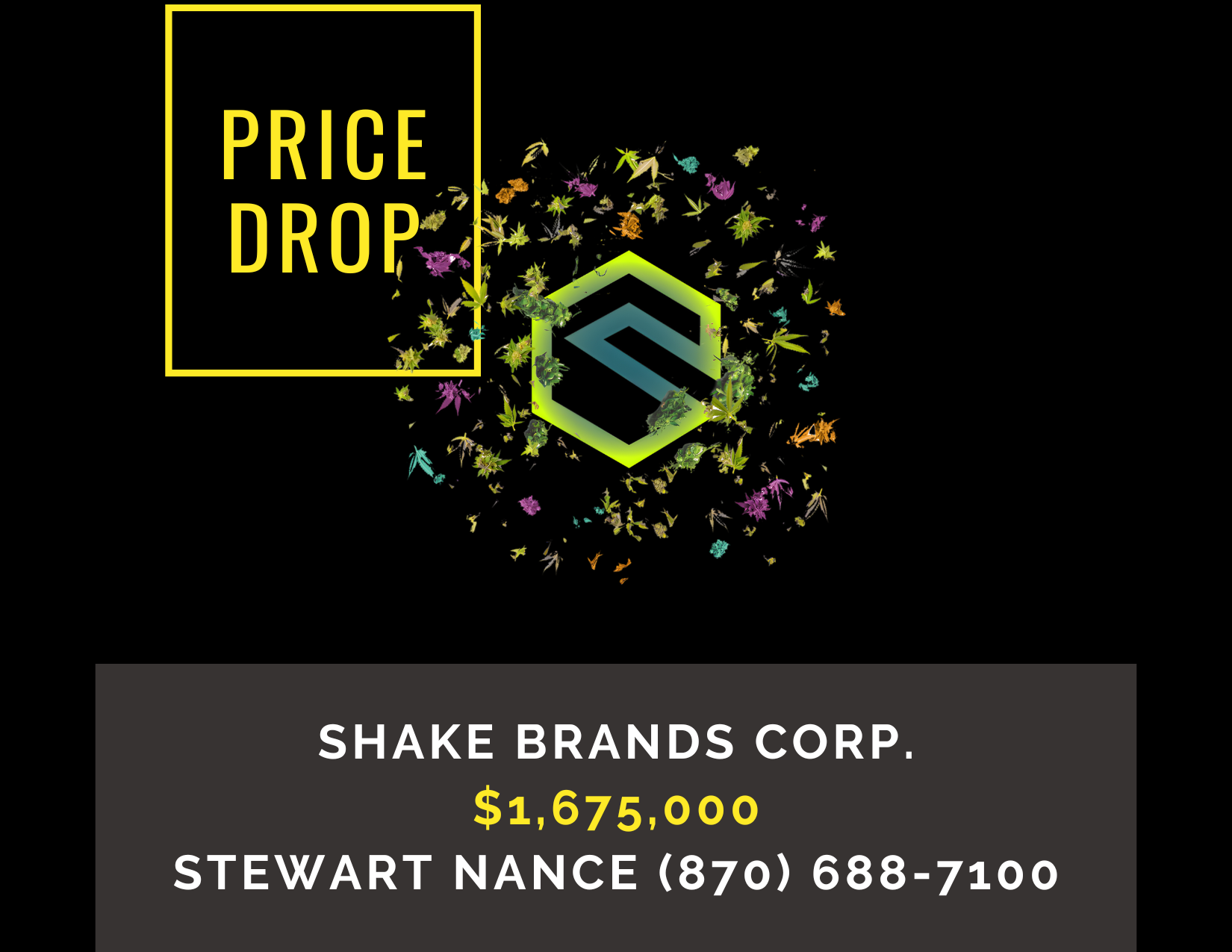       
  
     Shake Brands Corp.    Type:  Cannabis, Medical Marijuana, Commercial  Location:  Washington County, Arkansas  Price:  $1,675,000   DESCRIPTION : Shake Brands Corp. is a licensed medical cannabis and CBD processing company specializing 