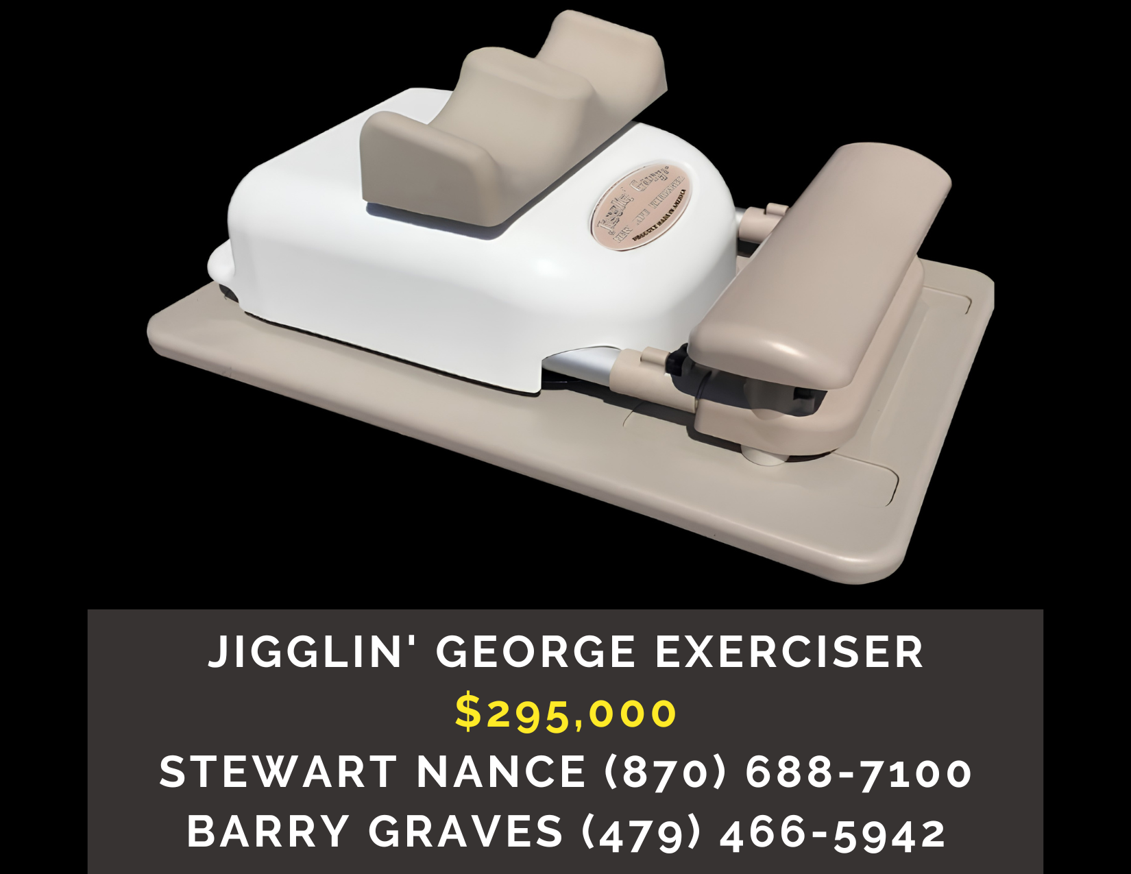      
  
     Jigglin’ George New Life ®  Exerciser    Type:  Asset Sale  Price:  $295,000  Patented Jigglin’ George New Life Exerciser® products truly improves health of patients with lower extremity circulatory issues. Every nursing home should ha