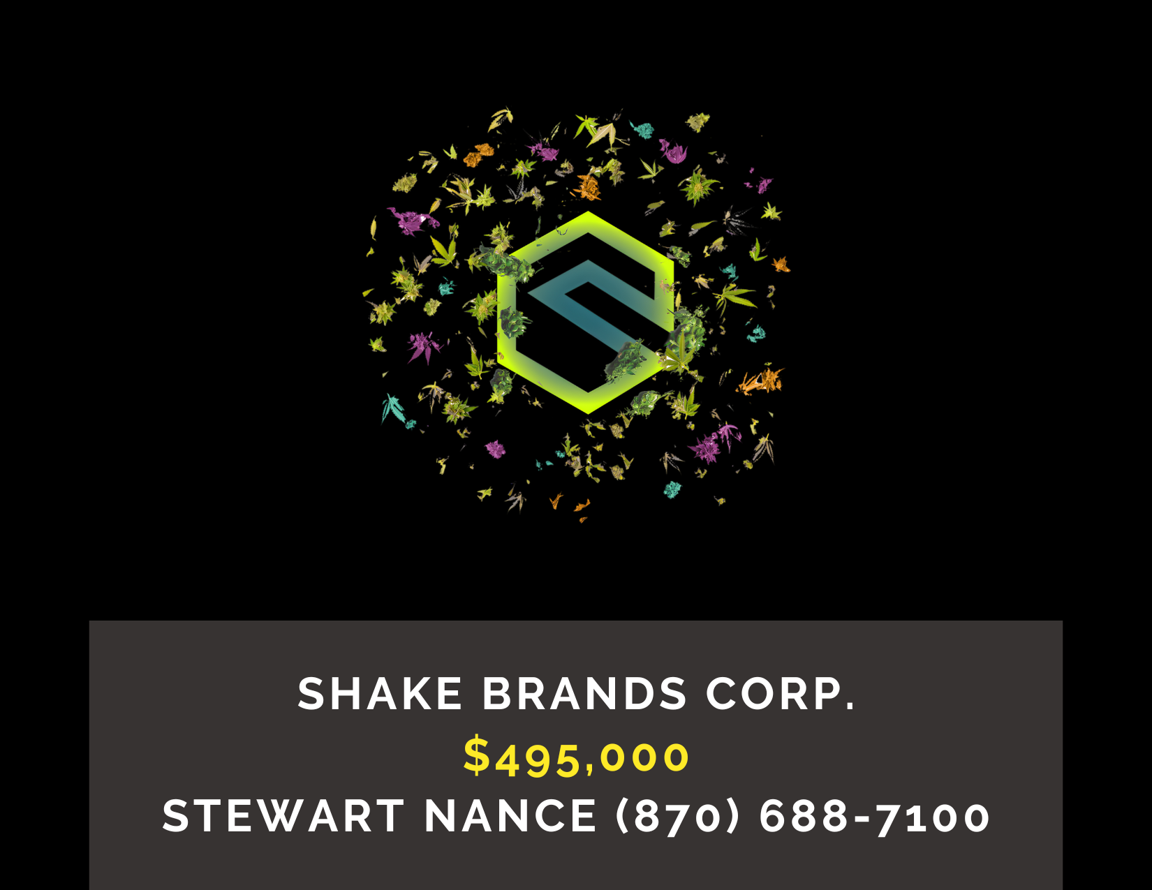       
  
     Shake Brands Corp.    Type:  Cannabis, Medical Marijuana, Commercial  Location:  Washington County, Arkansas  Price:  $495,000 —   MOTIVATED SELLER!     DESCRIPTION : Shake Brands Corp. is a licensed medical cannabis and CBD processing